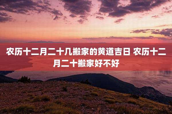 农历十二月二十几搬家的黄道吉日 农历十二月二十搬家好不好