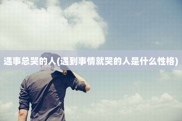 遇事总哭的人(遇到事情就哭的人是什么性格)