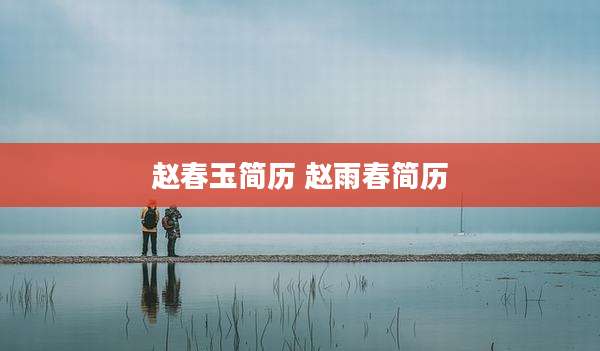 赵春玉简历 赵雨春简历