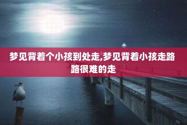 梦见背着个小孩到处走,梦见背着小孩走路 路很难的走