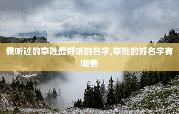 我听过的李姓最好听的名字,李姓的好名字有哪些