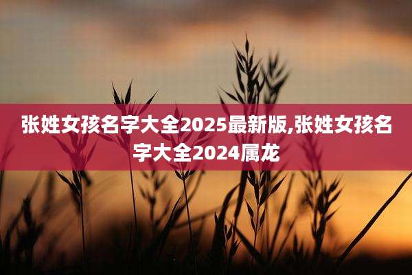 张姓女孩名字大全2025最新版,张姓女孩名字大全2024属龙