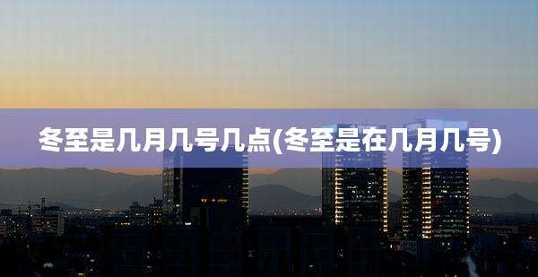 冬至是几月几号几点(冬至是在几月几号)