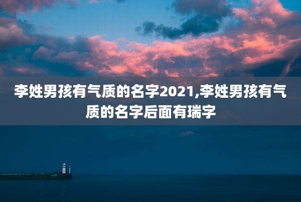 李姓男孩有气质的名字2021,李姓男孩有气质的名字后面有瑞字