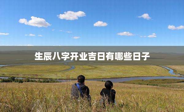 生辰八字开业吉日有哪些日子