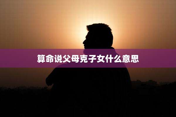 算命说父母克子女什么意思