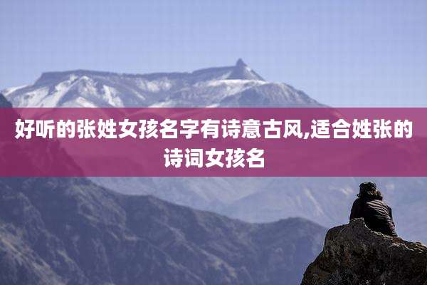 好听的张姓女孩名字有诗意古风,适合姓张的诗词女孩名