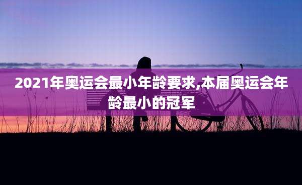 2021年奥运会最小年龄要求,本届奥运会年龄最小的冠军