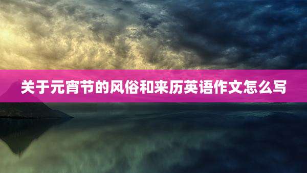 关于元宵节的风俗和来历英语作文怎么写