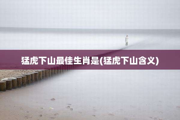 猛虎下山最佳生肖是(猛虎下山含义)