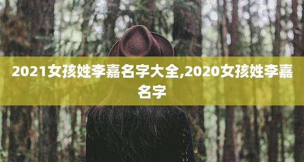2021女孩姓李嘉名字大全,2020女孩姓李嘉名字