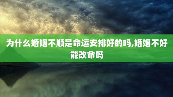 为什么婚姻不顺是命运安排好的吗,婚姻不好能改命吗