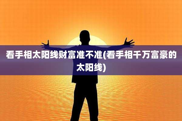 看手相太阳线财富准不准(看手相千万富豪的太阳线)