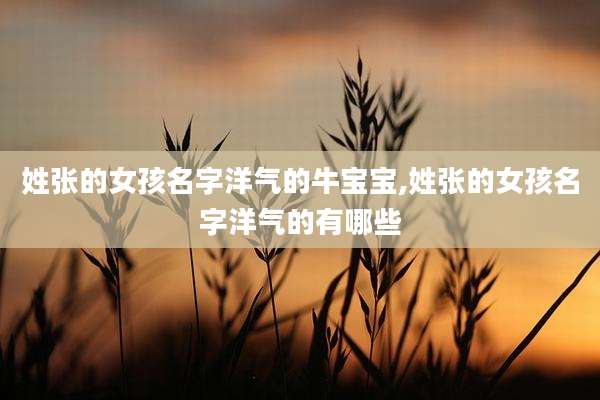 姓张的女孩名字洋气的牛宝宝,姓张的女孩名字洋气的有哪些