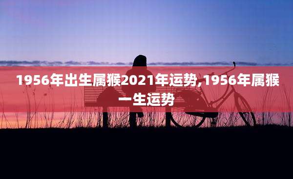 1956年出生属猴2021年运势,1956年属猴一生运势