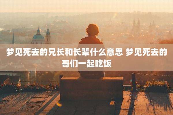 梦见死去的兄长和长辈什么意思 梦见死去的哥们一起吃饭