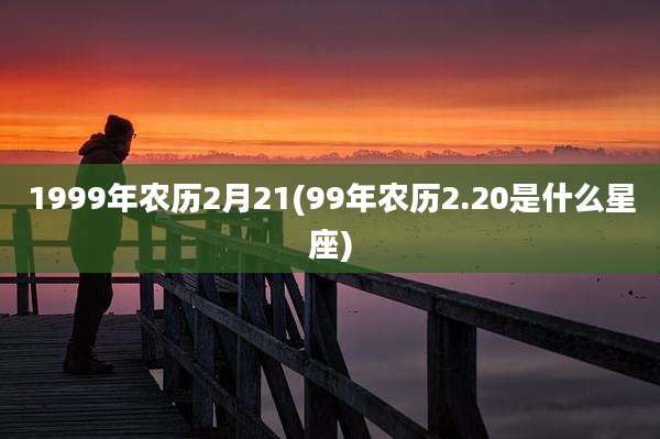 1999年农历2月21(99年农历2.20是什么星座)