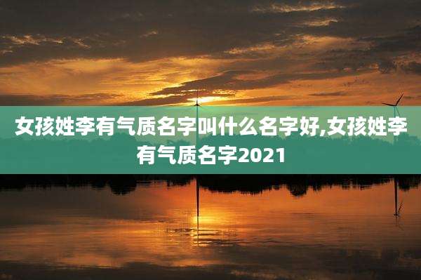 女孩姓李有气质名字叫什么名字好,女孩姓李有气质名字2021