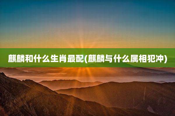 麒麟和什么生肖最配(麒麟与什么属相犯冲)