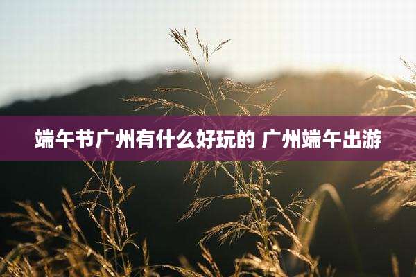 端午节广州有什么好玩的 广州端午出游