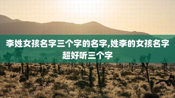 李姓女孩名字三个字的名字,姓李的女孩名字超好听三个字