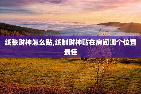 纸张财神怎么贴,纸制财神贴在房间哪个位置最佳