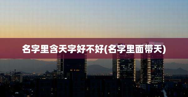 名字里含天字好不好(名字里面带天)