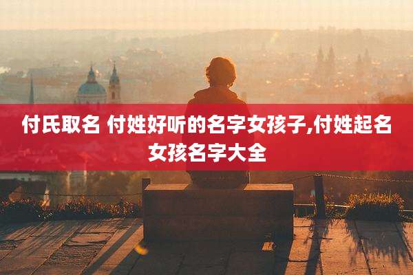 付氏取名 付姓好听的名字女孩子,付姓起名女孩名字大全
