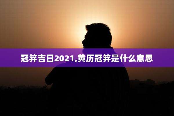 冠笄吉日2021,黄历冠笄是什么意思