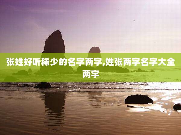 张姓好听稀少的名字两字,姓张两字名字大全两字