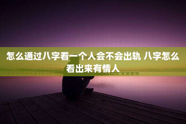 怎么通过八字看一个人会不会出轨 八字怎么看出来有情人