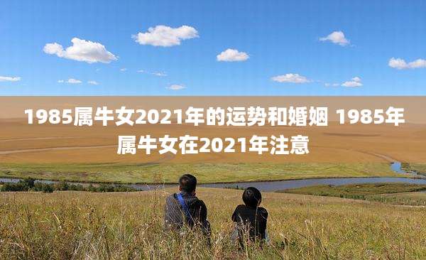 1985属牛女2021年的运势和婚姻 1985年属牛女在2021年注意