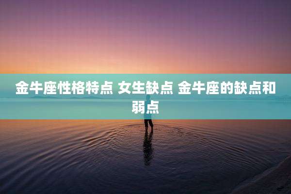 金牛座性格特点 女生缺点 金牛座的缺点和弱点