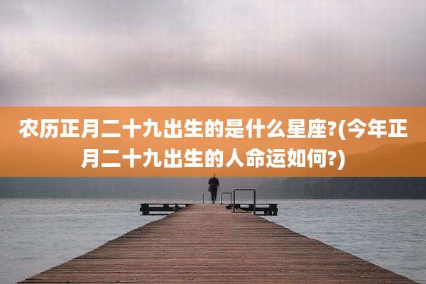 农历正月二十九出生的是什么星座?(今年正月二十九出生的人命运如何?)