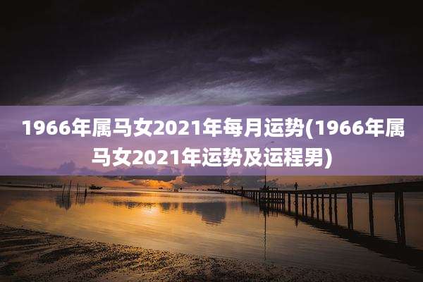 1966年属马女2021年每月运势(1966年属马女2021年运势及运程男)