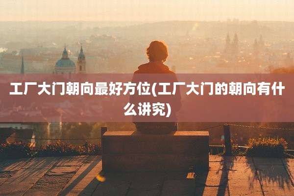 工厂大门朝向最好方位(工厂大门的朝向有什么讲究)