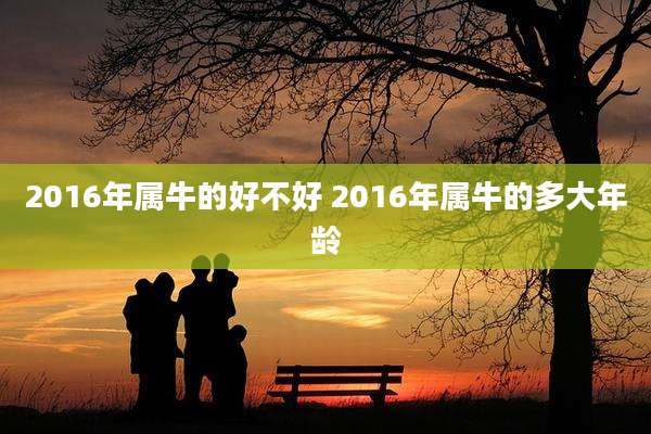 2016年属牛的好不好 2016年属牛的多大年龄