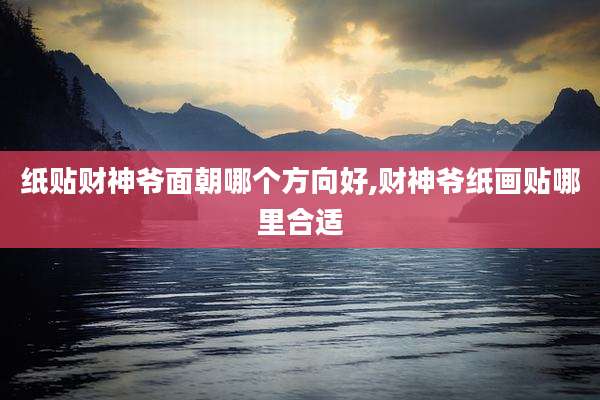纸贴财神爷面朝哪个方向好,财神爷纸画贴哪里合适