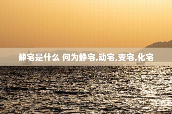 静宅是什么 何为静宅,动宅,变宅,化宅
