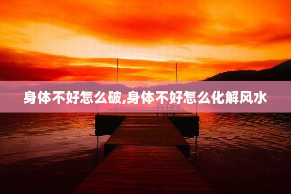 身体不好怎么破,身体不好怎么化解风水