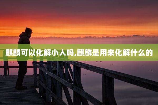 麒麟可以化解小人吗,麒麟是用来化解什么的