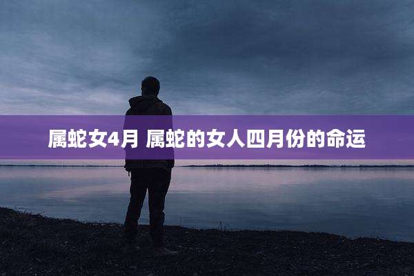 属蛇女4月 属蛇的女人四月份的命运