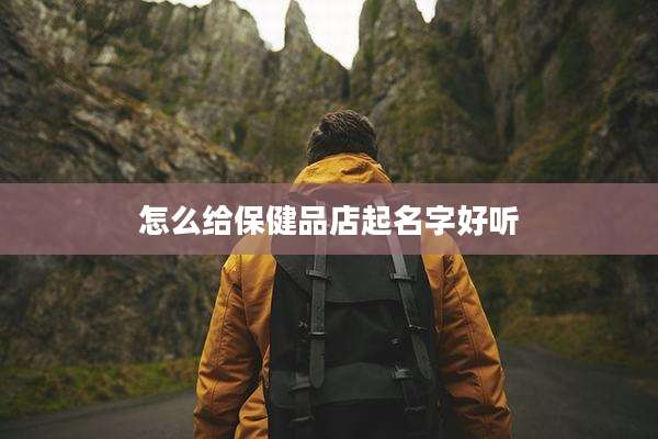 怎么给保健品店起名字好听