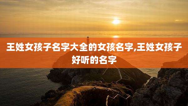 王姓女孩子名字大全的女孩名字,王姓女孩子好听的名字