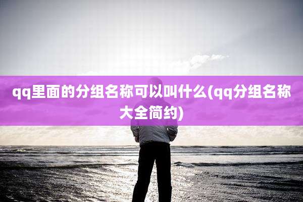 qq里面的分组名称可以叫什么(qq分组名称大全简约)