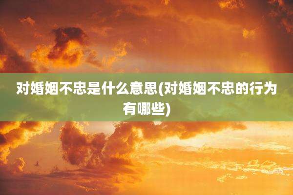 对婚姻不忠是什么意思(对婚姻不忠的行为有哪些)