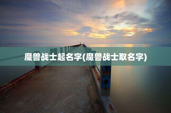 魔兽战士起名字(魔兽战士取名字)
