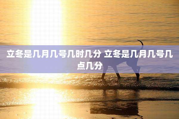 立冬是几月几号几时几分 立冬是几月几号几点几分