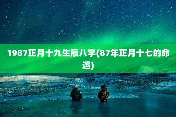 1987正月十九生辰八字(87年正月十七的命运)