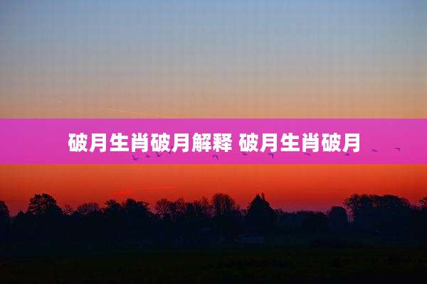 破月生肖破月解释 破月生肖破月